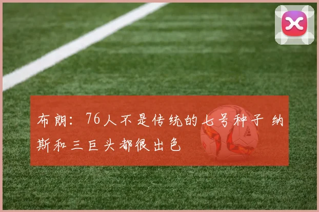 布朗：76人不是传统的七号种子 纳斯和三巨头都很出色