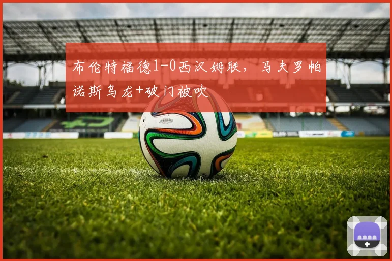 布伦特福德1-0西汉姆联，马夫罗帕诺斯乌龙+破门被吹